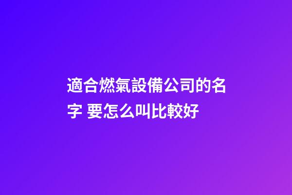 適合燃氣設備公司的名字 要怎么叫比較好-第1張-公司起名-玄機派